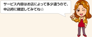 サービス内容はお店によって多少異なるので、申込時に確認してみてね☆